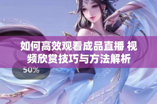 如何高效觀看成品直播 視頻欣賞技巧與方法解析