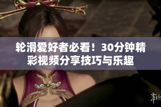 輪滑愛好者必看！30分鐘精彩視頻分享技巧與樂趣