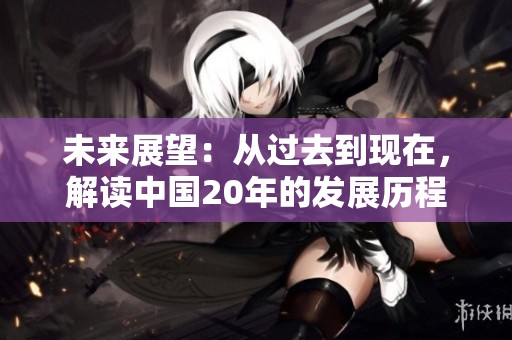 未來展望：從過去到現(xiàn)在，解讀中國20年的發(fā)展歷程與成就