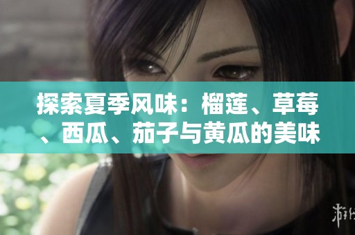 探索夏季風(fēng)味:榴蓮、草莓、西瓜、茄子與黃瓜的美味組合 探索夏季風(fēng)味:榴蓮、草莓、西瓜、茄子與黃瓜的美味組合
