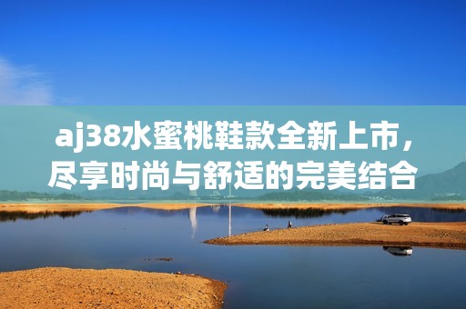 aj38水蜜桃鞋款全新上市，盡享時尚與舒適的完美結合