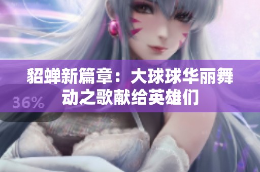 貂蟬新篇章：大球球華麗舞動之歌獻(xiàn)給英雄們