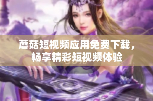 蘑菇短視頻應(yīng)用免費下載，暢享精彩短視頻體驗