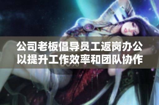 公司老板倡導(dǎo)員工返崗辦公以提升工作效率和團隊協(xié)作