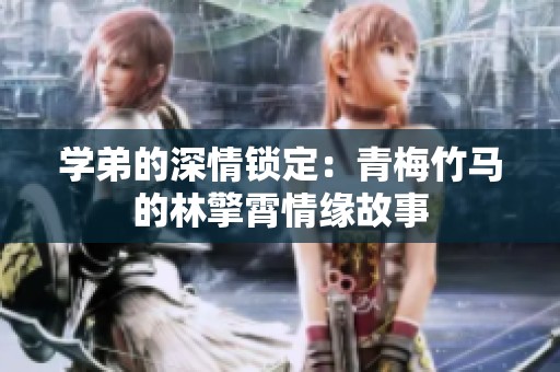 學(xué)弟的深情鎖定：青梅竹馬的林擎霄情緣故事