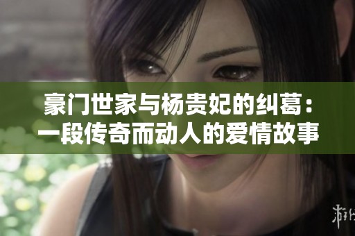 豪門世家與楊貴妃的糾葛：一段傳奇而動(dòng)人的愛情故事