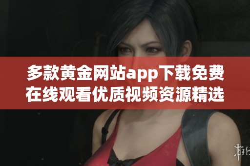 多款黃金網(wǎng)站app下載免費在線觀看優(yōu)質(zhì)視頻資源精選推薦