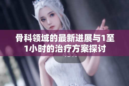 骨科領(lǐng)域的最新進(jìn)展與1至1小時的治療方案探討