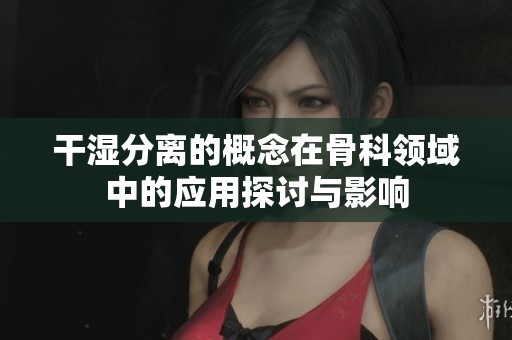 干濕分離的概念在骨科領(lǐng)域中的應(yīng)用探討與影響
