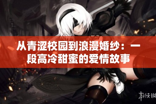 從青澀校園到浪漫婚紗：一段高冷甜蜜的愛情故事