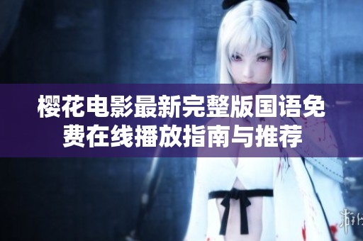 櫻花電影最新完整版國(guó)語(yǔ)免費(fèi)在線播放指南與推薦