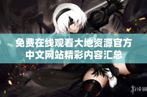 免費(fèi)在線觀看大地資源官方中文網(wǎng)站精彩內(nèi)容匯總