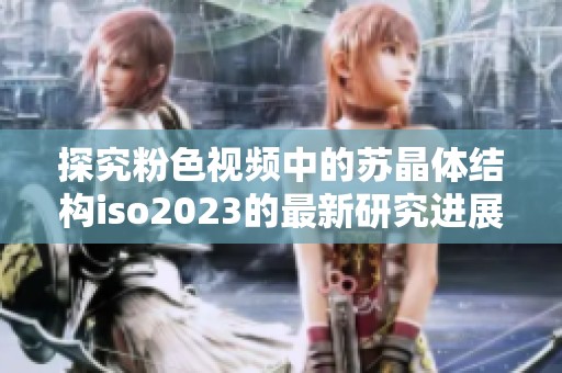 探究粉色視頻中的蘇晶體結(jié)構(gòu)iso2023的最新研究進(jìn)展