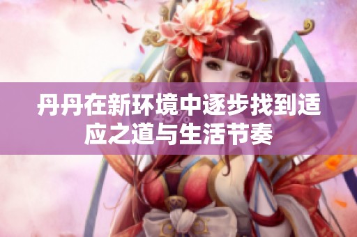 丹丹在新環(huán)境中逐步找到適應(yīng)之道與生活節(jié)奏