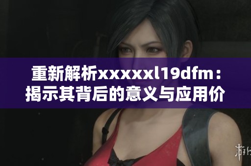 重新解析xxxxxl19dfm：揭示其背后的意義與應(yīng)用價(jià)值