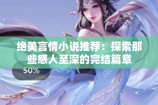 絕美言情小說(shuō)推薦：探索那些感人至深的完結(jié)篇章