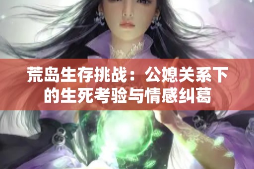 荒島生存挑戰(zhàn)：公媳關(guān)系下的生死考驗(yàn)與情感糾葛