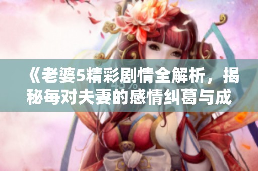 《老婆5精彩劇情全解析，揭秘每對(duì)夫妻的感情糾葛與成長(zhǎng)》