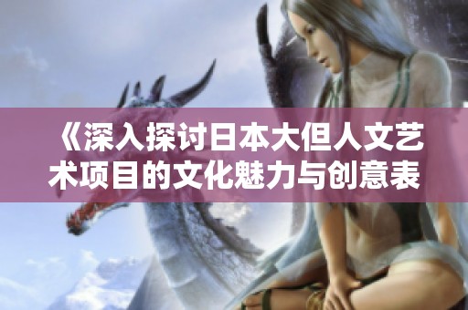 《深入探討日本大但人文藝術(shù)項目的文化魅力與創(chuàng)意表現(xiàn)》
