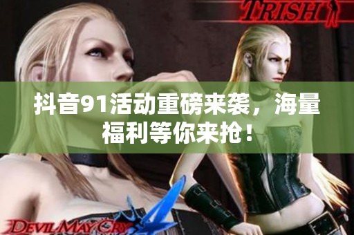 抖音91活動重磅來襲，海量福利等你來搶！