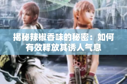 揭秘辣椒香味的秘密：如何有效釋放其誘人氣息