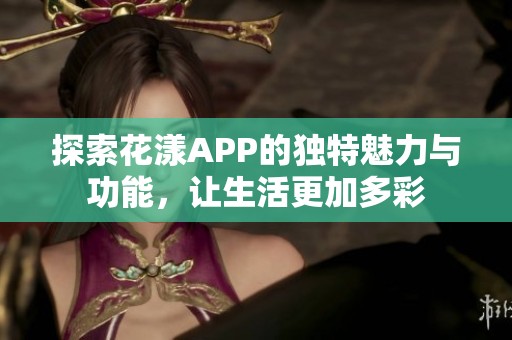 探索花漾APP的獨(dú)特魅力與功能，讓生活更加多彩