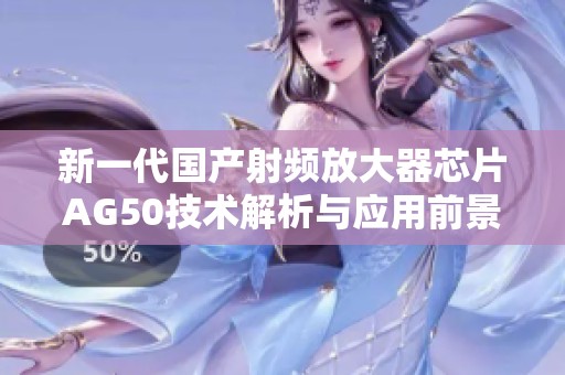 新一代國產(chǎn)射頻放大器芯片AG50技術(shù)解析與應(yīng)用前景探索