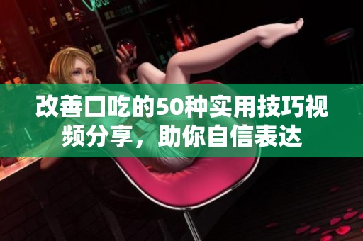 改善口吃的50種實用技巧視頻分享，助你自信表達