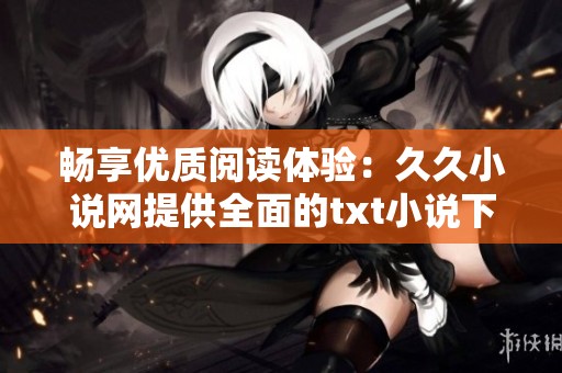暢享優(yōu)質(zhì)閱讀體驗(yàn)：久久小說網(wǎng)提供全面的txt小說下載服務(wù)