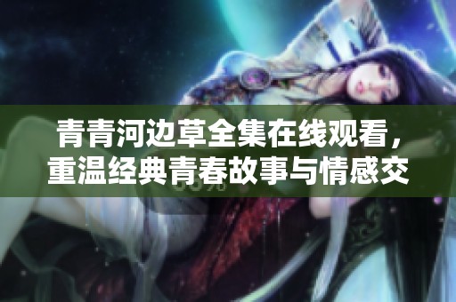 青青河邊草全集在線觀看，重溫經(jīng)典青春故事與情感交織