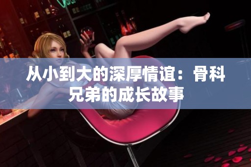 從小到大的深厚情誼：骨科兄弟的成長故事