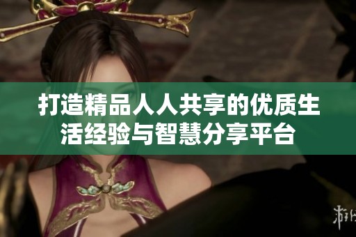打造精品人人共享的優(yōu)質(zhì)生活經(jīng)驗與智慧分享平臺