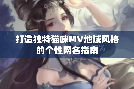 打造獨(dú)特貓咪MV地域風(fēng)格的個(gè)性網(wǎng)名指南 打造獨(dú)特貓咪MV地域風(fēng)格的個(gè)性網(wǎng)名指南