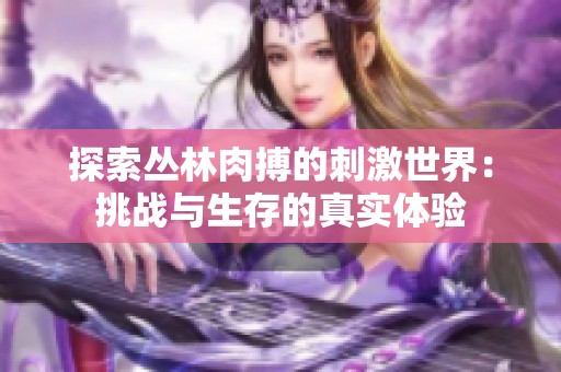 探索叢林肉搏的刺激世界：挑戰(zhàn)與生存的真實體驗