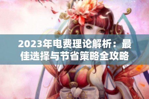 2023年電費(fèi)理論解析：最佳選擇與節(jié)省策略全攻略