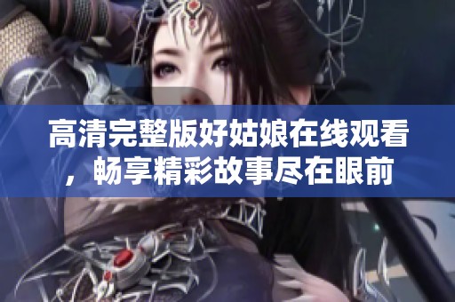 高清完整版好姑娘在線觀看，暢享精彩故事盡在眼前