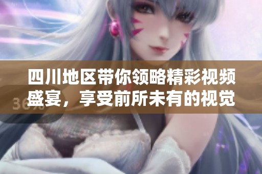 四川地區(qū)帶你領略精彩視頻盛宴，享受前所未有的視覺體驗