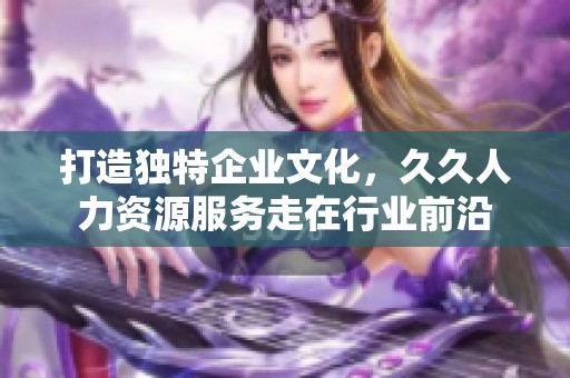 打造獨(dú)特企業(yè)文化，久久人力資源服務(wù)走在行業(yè)前沿