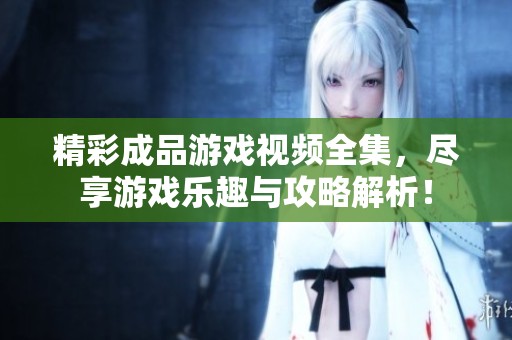 精彩成品游戲視頻全集，盡享游戲樂趣與攻略解析！