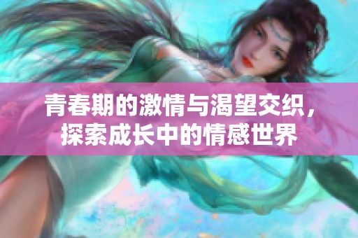 青春期的激情與渴望交織，探索成長中的情感世界