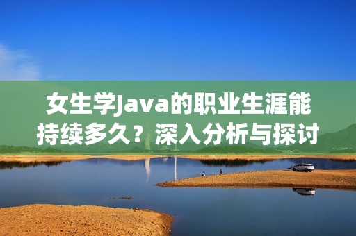 女生學(xué)Java的職業(yè)生涯能持續(xù)多久？深入分析與探討