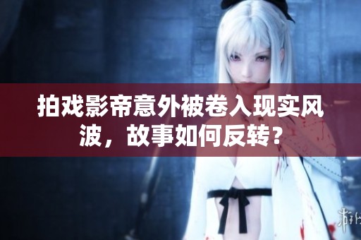 拍戲影帝意外被卷入現(xiàn)實(shí)風(fēng)波，故事如何反轉(zhuǎn)？