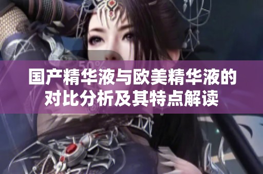 國(guó)產(chǎn)精華液與歐美精華液的對(duì)比分析及其特點(diǎn)解讀