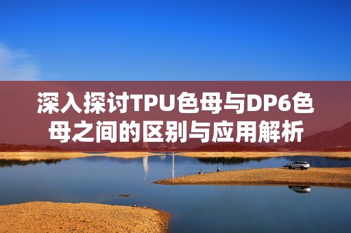 深入探討TPU色母與DP6色母之間的區(qū)別與應(yīng)用解析