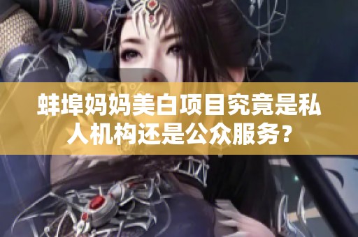 蚌埠媽媽美白項(xiàng)目究竟是私人機(jī)構(gòu)還是公眾服務(wù)？