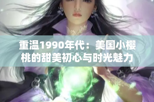 重溫1990年代：美國小櫻桃的甜美初心與時(shí)光魅力