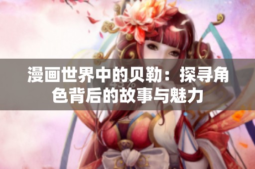 漫畫世界中的貝勒：探尋角色背后的故事與魅力