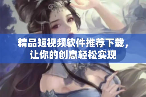 精品短視頻軟件推薦下載，讓你的創(chuàng)意輕松實(shí)現(xiàn)
