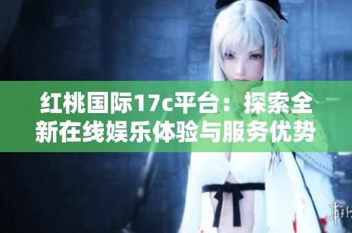 紅桃國(guó)際17c平臺(tái)：探索全新在線娛樂(lè)體驗(yàn)與服務(wù)優(yōu)勢(shì)