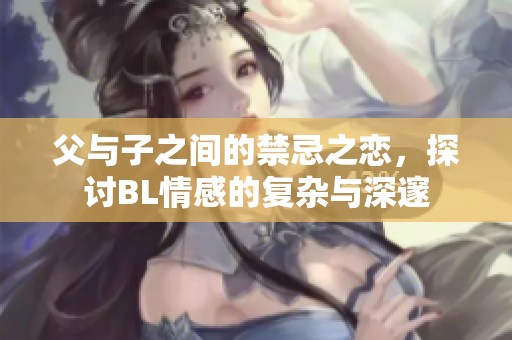 父與子之間的禁忌之戀，探討B(tài)L情感的復(fù)雜與深邃